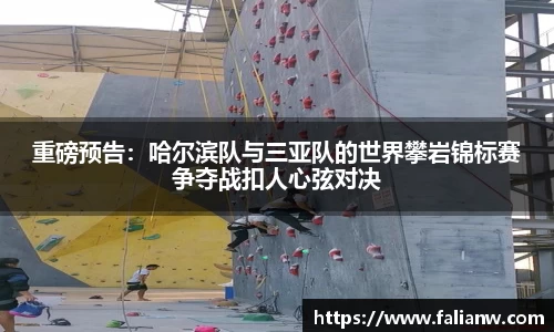 重磅预告：哈尔滨队与三亚队的世界攀岩锦标赛争夺战扣人心弦对决