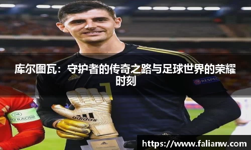 库尔图瓦：守护者的传奇之路与足球世界的荣耀时刻